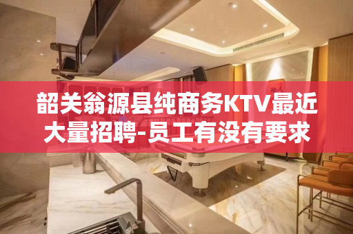 韶关翁源县纯商务KTV最近大量招聘-员工有没有要求