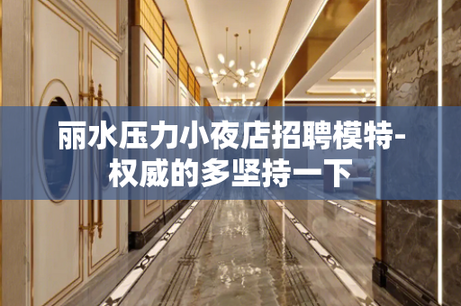 丽水压力小夜店招聘模特-权威的多坚持一下