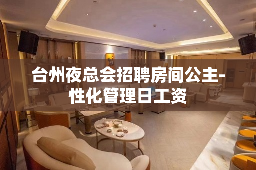 台州夜总会招聘房间公主-性化管理日工资