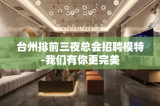台州排前三夜总会招聘模特-我们有你更完美