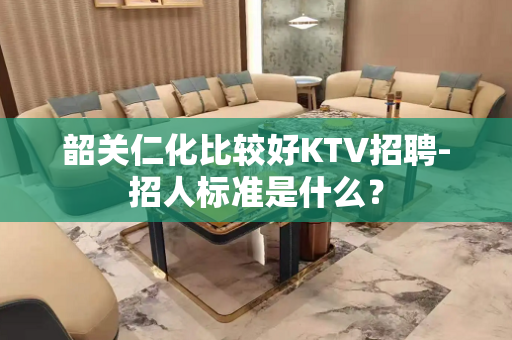 韶关仁化比较好KTV招聘-招人标准是什么？