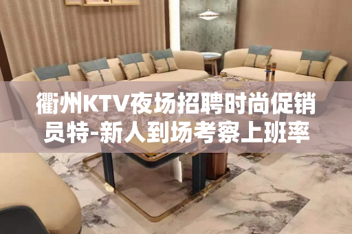 衢州KTV夜场招聘时尚促销员特-新人到场考察上班率才真实