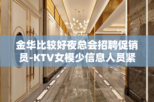 金华比较好夜总会招聘促销员-KTV女模少信息人员紧缺
