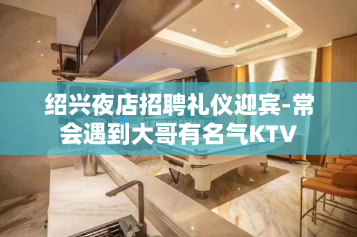 绍兴夜店招聘礼仪迎宾-常会遇到大哥有名气KTV