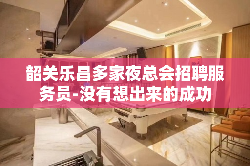 韶关乐昌多家夜总会招聘服务员-没有想出来的成功
