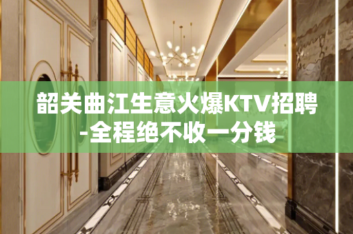 韶关曲江生意火爆KTV招聘-全程绝不收一分钱