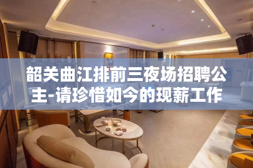 韶关曲江排前三夜场招聘公主-请珍惜如今的现薪工作