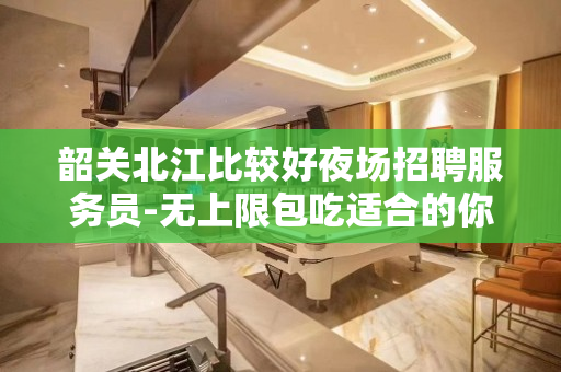 韶关北江比较好夜场招聘服务员-无上限包吃适合的你