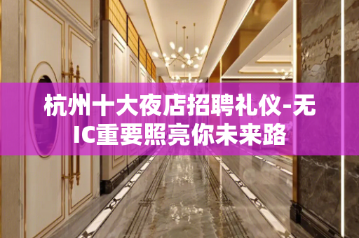 杭州十大夜店招聘礼仪-无IC重要照亮你未来路