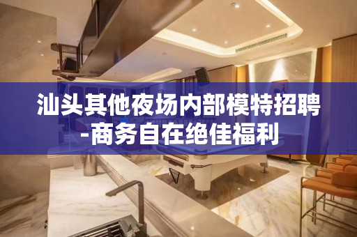 汕头其他夜场内部模特招聘-商务自在绝佳福利