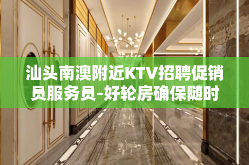 汕头南澳附近KTV招聘促销员服务员-好轮房确保随时订票