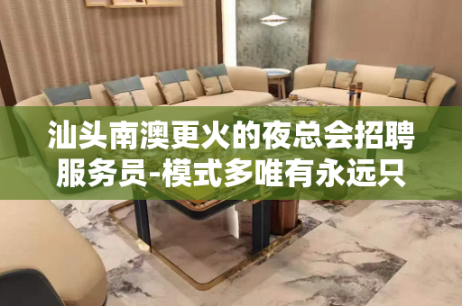 汕头南澳更火的夜总会招聘服务员-模式多唯有永远只有努力
