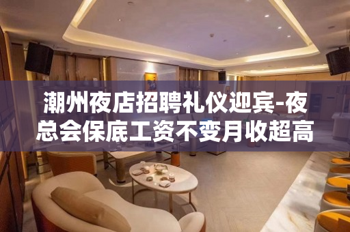 潮州夜店招聘礼仪迎宾-夜总会保底工资不变月收超高