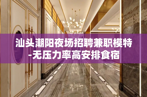 汕头潮阳夜场招聘兼职模特-无压力率高安排食宿