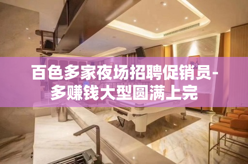 百色多家夜场招聘促销员-多赚钱大型圆满上完