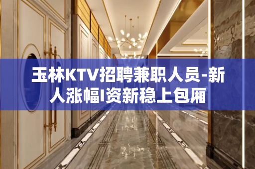 玉林KTV招聘兼职人员-新人涨幅I资新稳上包厢