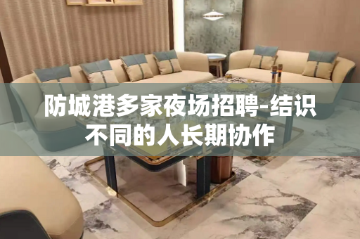 防城港多家夜场招聘-结识不同的人长期协作