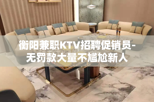 衡阳兼职KTV招聘促销员-无罚款大量不尴尬新人