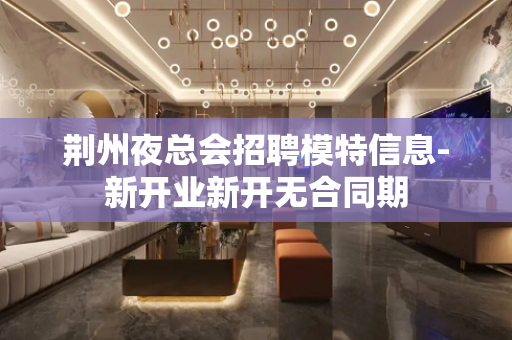 荆州夜总会招聘模特信息-新开业新开无合同期