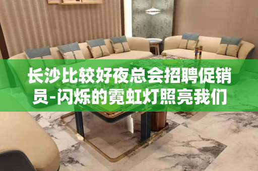 长沙比较好夜总会招聘促销员-闪烁的霓虹灯照亮我们