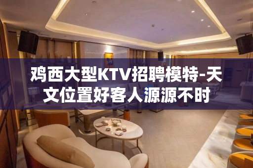 鸡西大型KTV招聘模特-天文位置好客人源源不时
