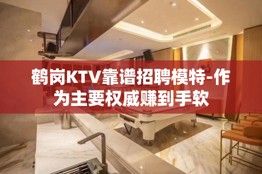 鹤岗KTV靠谱招聘模特-作为主要权威赚到手软