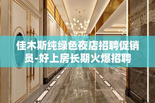 佳木斯纯绿色夜店招聘促销员-好上房长期火爆招聘