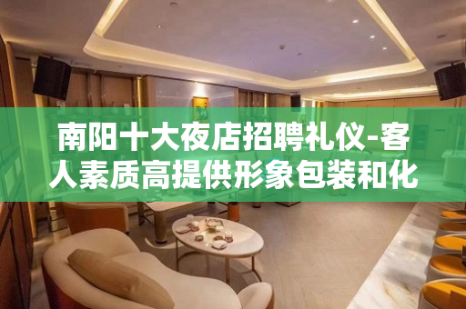 南阳十大夜店招聘礼仪-客人素质高提供形象包装和化妆补妆