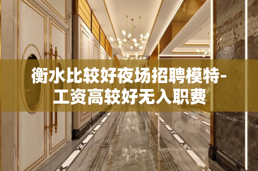衡水比较好夜场招聘模特-工资高较好无入职费