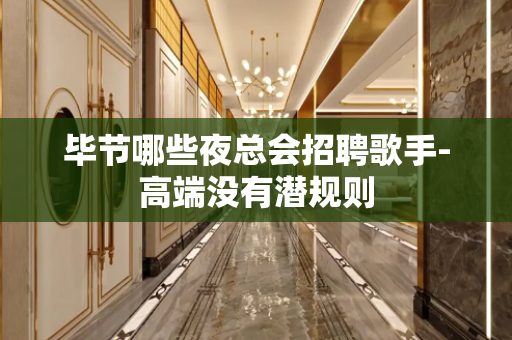 毕节哪些夜总会招聘歌手-高端没有潜规则