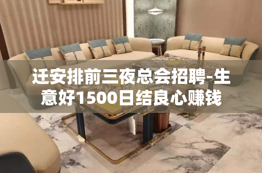 迁安排前三夜总会招聘-生意好1500日结良心赚钱