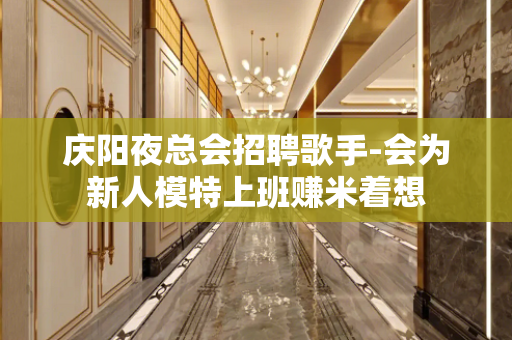 庆阳夜总会招聘歌手-会为新人模特上班赚米着想