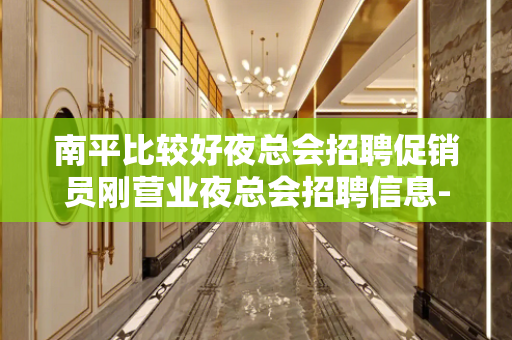 南平比较好夜总会招聘促销员刚营业夜总会招聘信息-缺人无杂费火
