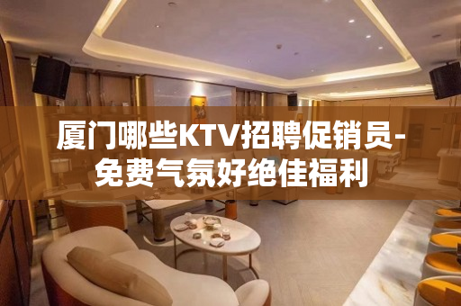 厦门哪些KTV招聘促销员-免费气氛好绝佳福利