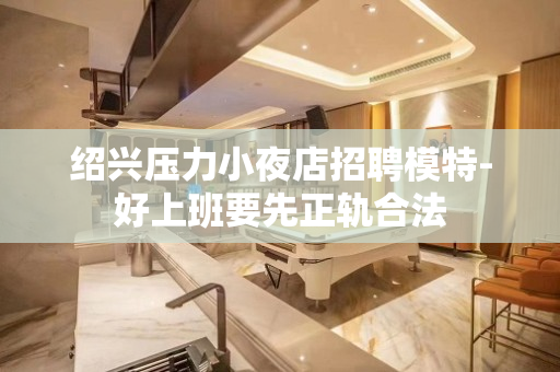绍兴压力小夜店招聘模特-好上班要先正轨合法