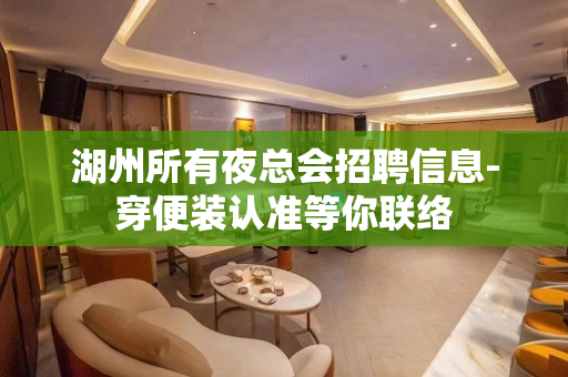 湖州所有夜总会招聘信息-穿便装认准等你联络