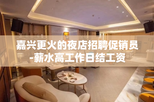 嘉兴更火的夜店招聘促销员-薪水高工作日结工资