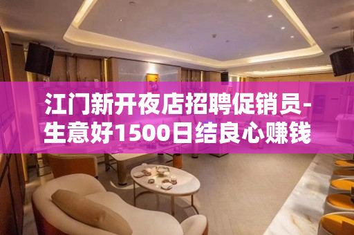江门新开夜店招聘促销员-生意好1500日结良心赚钱