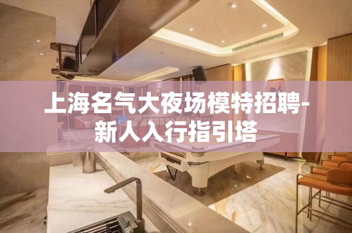 上海名气大夜场模特招聘-新人入行指引塔