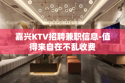 嘉兴KTV招聘兼职信息-值得来自在不乱收费