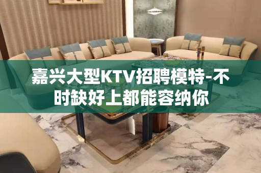 嘉兴大型KTV招聘模特-不时缺好上都能容纳你
