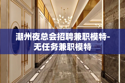 潮州夜总会招聘兼职模特-无任务兼职模特