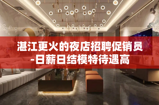湛江更火的夜店招聘促销员-日薪日结模特待遇高