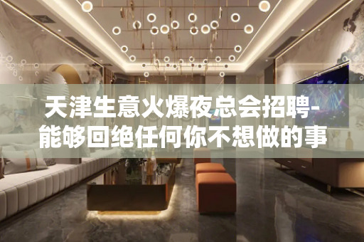 天津生意火爆夜总会招聘-能够回绝任何你不想做的事情
