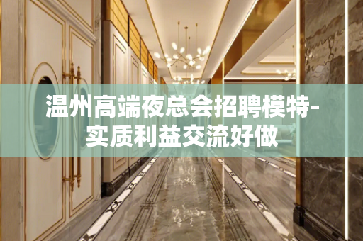 温州高端夜总会招聘模特-实质利益交流好做