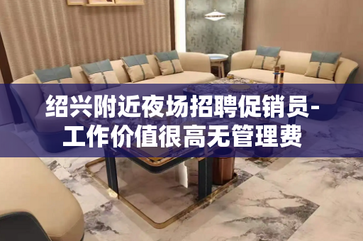 绍兴附近夜场招聘促销员-工作价值很高无管理费