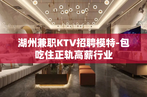 湖州兼职KTV招聘模特-包吃住正轨高薪行业