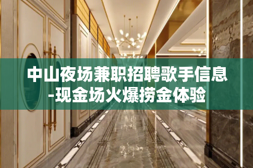 中山夜场兼职招聘歌手信息-现金场火爆捞金体验