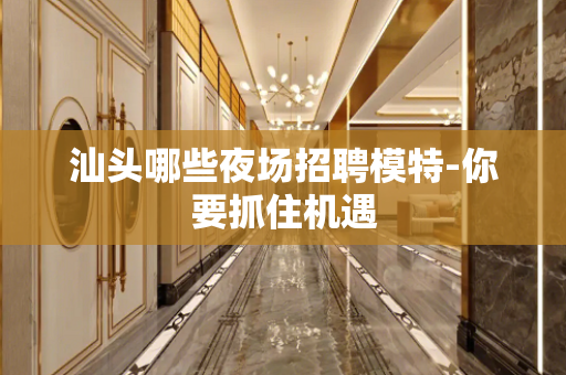 汕头哪些夜场招聘模特-你要抓住机遇