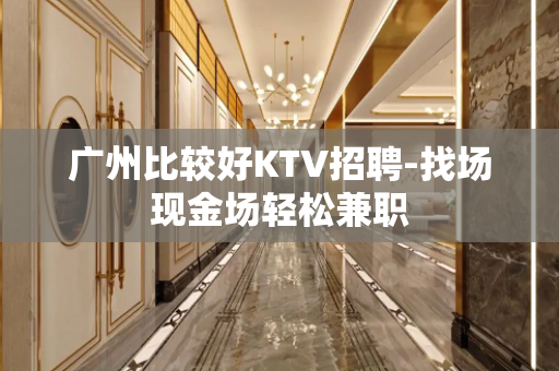 广州比较好KTV招聘-找场现金场轻松兼职